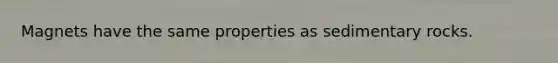 Magnets have the same properties as sedimentary rocks.