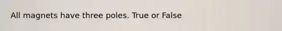 All magnets have three poles. True or False