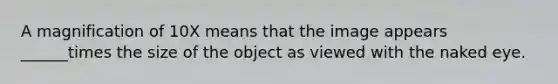 A magnification of 10X means that the image appears ______times the size of the object as viewed with the naked eye.
