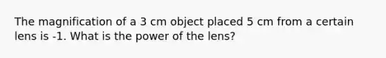 The magnification of a 3 cm object placed 5 cm from a certain lens is -1. What is the power of the lens?