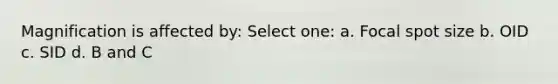 Magnification is affected by: Select one: a. Focal spot size b. OID c. SID d. B and C