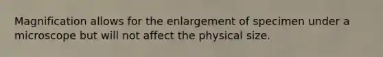 Magnification allows for the enlargement of specimen under a microscope but will not affect the physical size.