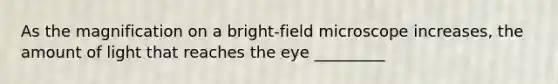 As the magnification on a bright-field microscope increases, the amount of light that reaches the eye _________