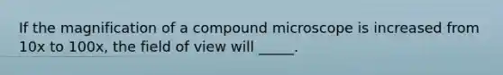 If the magnification of a compound microscope is increased from 10x to 100x, the field of view will _____.