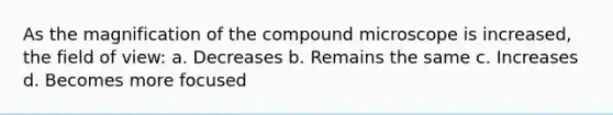 As the magnification of the compound microscope is increased, the field of view: a. Decreases b. Remains the same c. Increases d. Becomes more focused