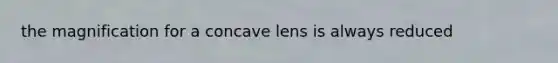 the magnification for a concave lens is always reduced