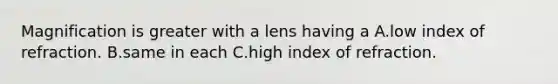 Magnification is greater with a lens having a A.low index of refraction. B.same in each C.high index of refraction.