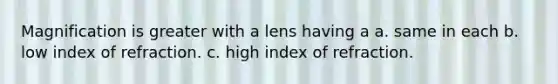 Magnification is greater with a lens having a a. same in each b. low index of refraction. c. high index of refraction.