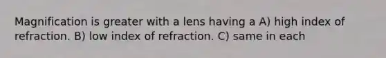 Magnification is greater with a lens having a A) high index of refraction. B) low index of refraction. C) same in each