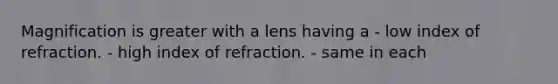 Magnification is greater with a lens having a - low index of refraction. - high index of refraction. - same in each