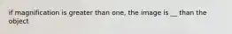 if magnification is greater than one, the image is __ than the object