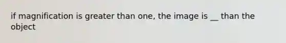 if magnification is greater than one, the image is __ than the object