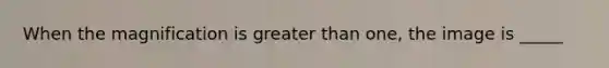 When the magnification is <a href='https://www.questionai.com/knowledge/ktgHnBD4o3-greater-than' class='anchor-knowledge'>greater than</a> one, the image is _____