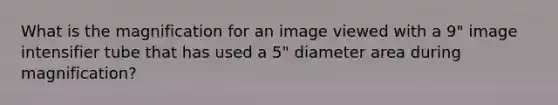 What is the magnification for an image viewed with a 9" image intensifier tube that has used a 5" diameter area during magnification?