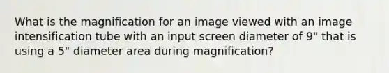 What is the magnification for an image viewed with an image intensification tube with an input screen diameter of 9" that is using a 5" diameter area during magnification?