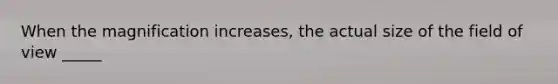 When the magnification increases, the actual size of the field of view _____