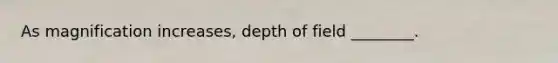 As magnification increases, depth of field ________.