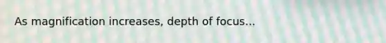 As magnification increases, depth of focus...