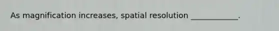 As magnification increases, spatial resolution ____________.