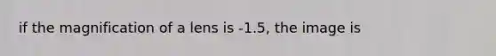 if the magnification of a lens is -1.5, the image is