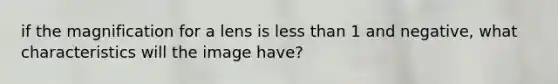 if the magnification for a lens is less than 1 and negative, what characteristics will the image have?