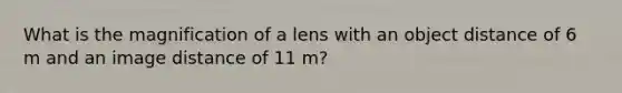 What is the magnification of a lens with an object distance of 6 m and an image distance of 11 m?