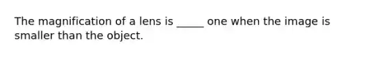 The magnification of a lens is _____ one when the image is smaller than the object.