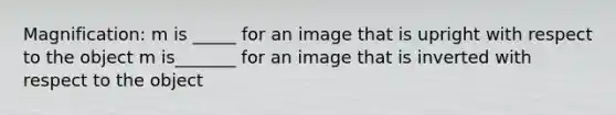 Magnification: m is _____ for an image that is upright with respect to the object m is_______ for an image that is inverted with respect to the object