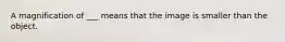 A magnification of ___ means that the image is smaller than the object.