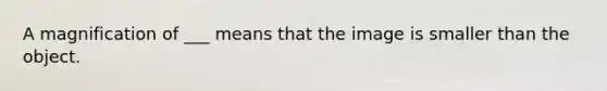 A magnification of ___ means that the image is smaller than the object.