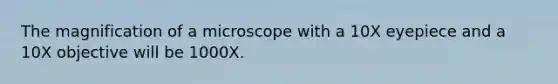 The magnification of a microscope with a 10X eyepiece and a 10X objective will be 1000X.