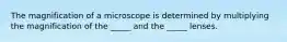 The magnification of a microscope is determined by multiplying the magnification of the _____ and the _____ lenses.