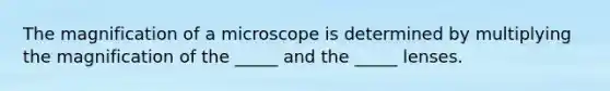 The magnification of a microscope is determined by multiplying the magnification of the _____ and the _____ lenses.