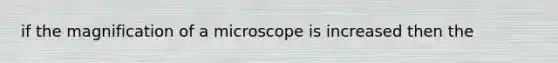 if the magnification of a microscope is increased then the