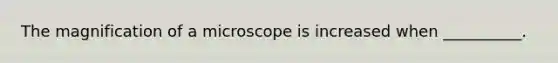 The magnification of a microscope is increased when __________.