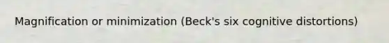 Magnification or minimization (Beck's six cognitive distortions)