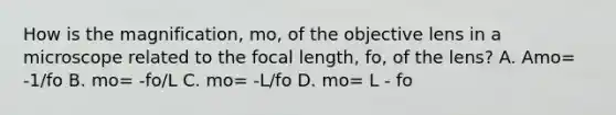 How is the magnification, mo, of the objective lens in a microscope related to the focal length, fo, of the lens? A. Amo= -1/fo B. mo= -fo/L C. mo= -L/fo D. mo= L - fo