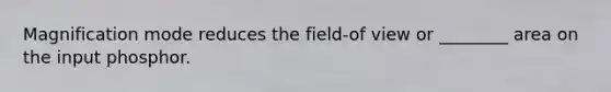 Magnification mode reduces the field-of view or ________ area on the input phosphor.