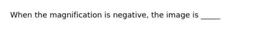 When the magnification is negative, the image is _____