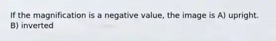 If the magnification is a negative value, the image is A) upright. B) inverted