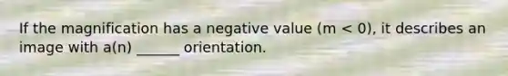 If the magnification has a negative value (m < 0), it describes an image with a(n) ______ orientation.