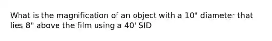 What is the magnification of an object with a 10" diameter that lies 8" above the film using a 40' SID