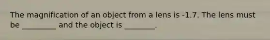 The magnification of an object from a lens is -1.7. The lens must be _________ and the object is ________.