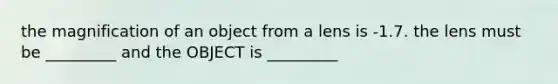 the magnification of an object from a lens is -1.7. the lens must be _________ and the OBJECT is _________