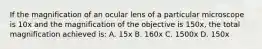 If the magnification of an ocular lens of a particular microscope is 10x and the magnification of the objective is 150x, the total magnification achieved is: A. 15x B. 160x C. 1500x D. 150x