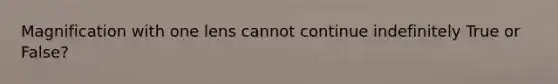 Magnification with one lens cannot continue indefinitely True or False?