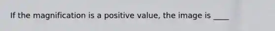 If the magnification is a positive value, the image is ____