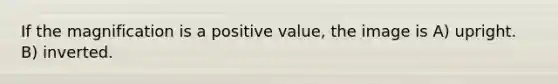 If the magnification is a positive value, the image is A) upright. B) inverted.