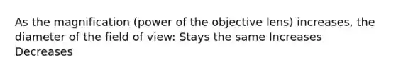 As the magnification (power of the objective lens) increases, the diameter of the field of view: Stays the same Increases Decreases