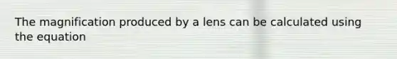 The magnification produced by a lens can be calculated using the equation